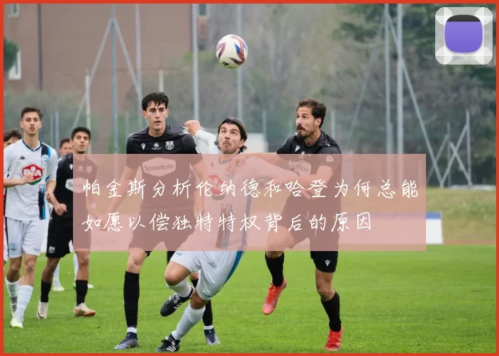 帕金斯分析伦纳德和哈登为何总能如愿以偿独特特权背后的原因