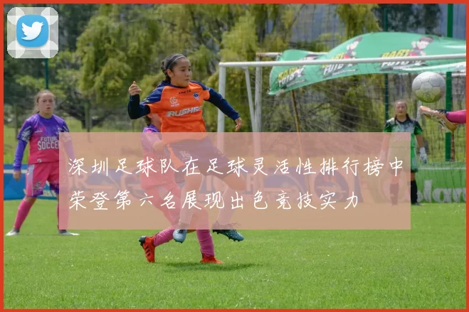 深圳足球队在足球灵活性排行榜中荣登第六名展现出色竞技实力