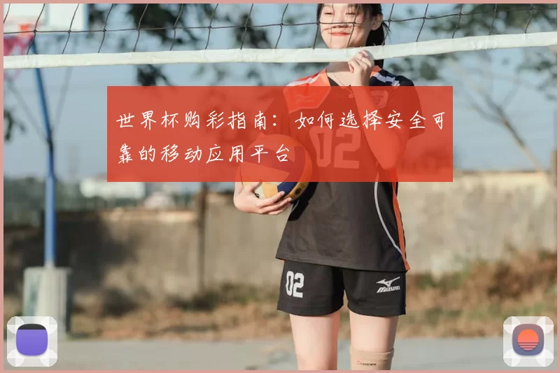 世界杯购彩指南:如何选择安全可靠的移动应用平台