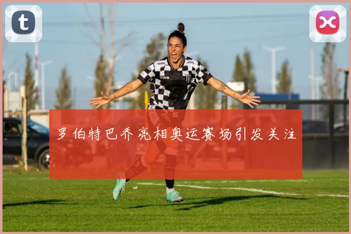 罗伯特巴乔亮相奥运赛场引发关注