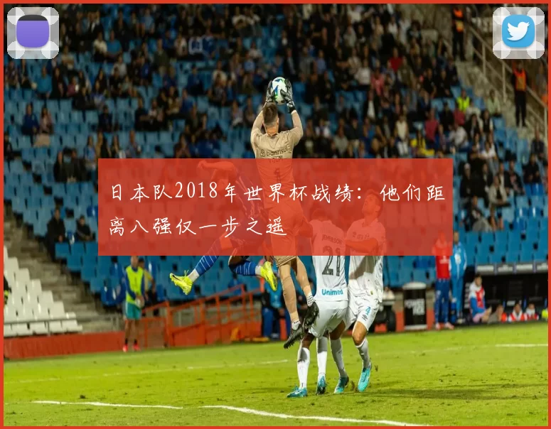 日本队2018年世界杯战绩:他们距离八强仅一步之遥