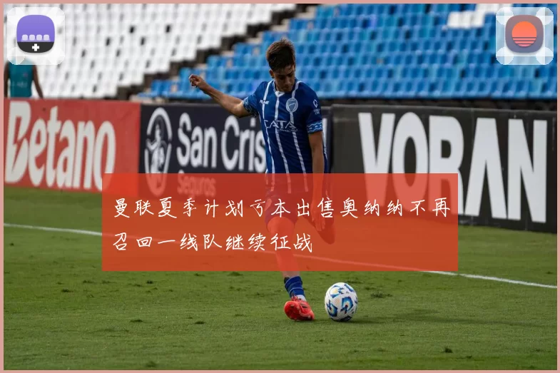 曼联夏季计划亏本出售奥纳纳不再召回一线队继续征战