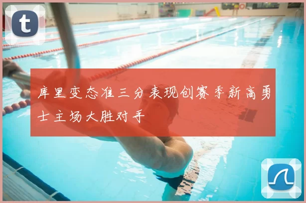 库里变态准三分表现创赛季新高勇士主场大胜对手
