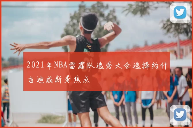 2021年NBA雷霆队选秀大会选择约什吉迪成新秀焦点