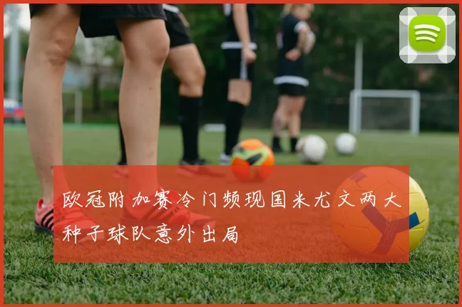 欧冠附加赛冷门频现国米尤文两大种子球队意外出局