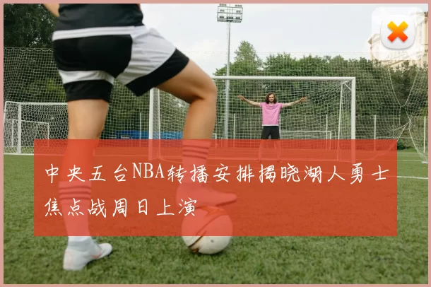 中央五台NBA转播安排揭晓湖人勇士焦点战周日上演