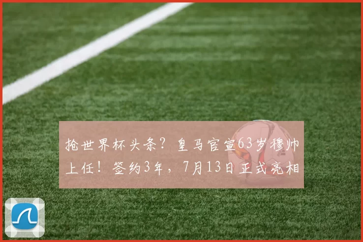 抢世界杯头条?皇马官宣63岁穆帅上任!签约3年,7月13日正式亮相