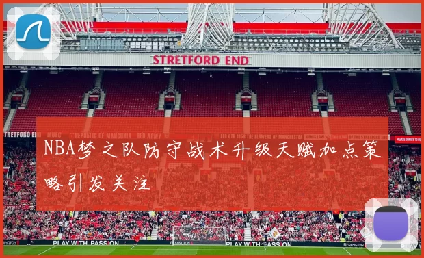 NBA梦之队防守战术升级天赋加点策略引发关注