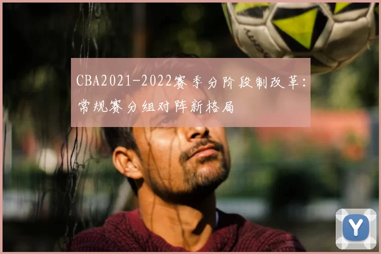 CBA2021-2022赛季分阶段制改革：常规赛分组对阵新格局