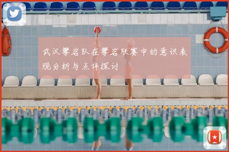 武汉攀岩队在攀岩联赛中的意识表现分析与点评探讨