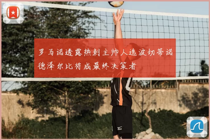 罗马诺透露热刺主帅人选波切蒂诺德泽尔比将成最终决策者