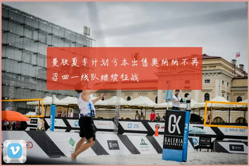 曼联夏季计划亏本出售奥纳纳不再召回一线队继续征战