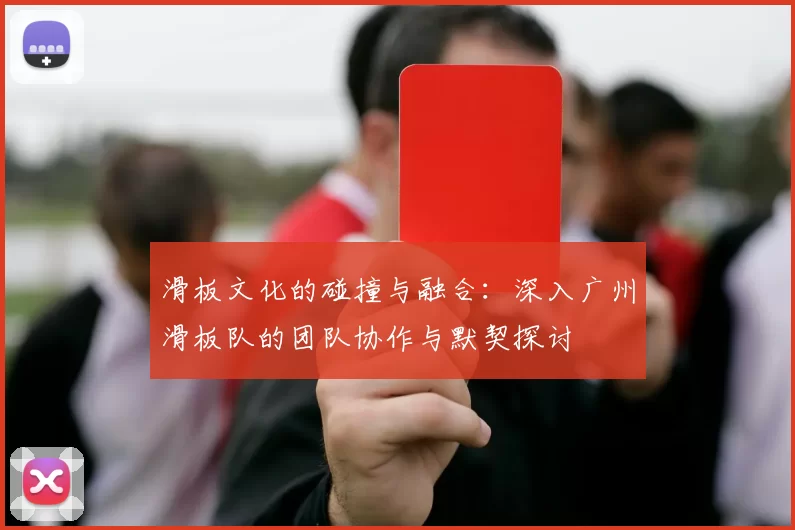 滑板文化的碰撞与融合：深入广州滑板队的团队协作与默契探讨