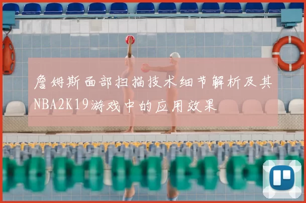 詹姆斯面部扫描技术细节解析及其NBA2K19游戏中的应用效果