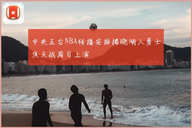 中央五台NBA转播安排揭晓湖人勇士焦点战周日上演