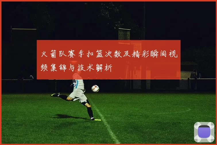 火箭队赛季扣篮次数及精彩瞬间视频集锦与技术解析