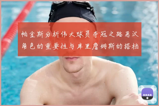 帕金斯分析伟大球员夺冠之路恶汉角色的重要性与库里詹姆斯的搭档关系