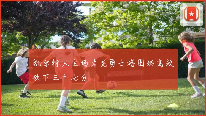 凯尔特人主场力克勇士塔图姆高效砍下三十七分