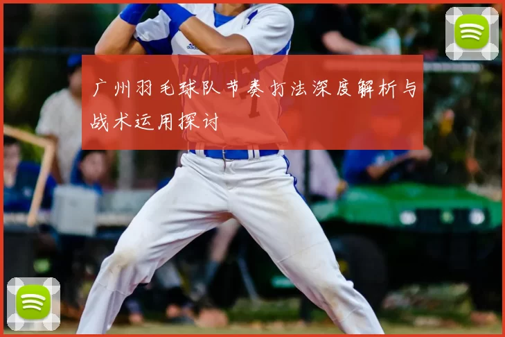 广州羽毛球队节奏打法深度解析与战术运用探讨