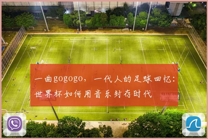 一曲gogogo,一代人的足球回忆:世界杯如何用音乐封存时代