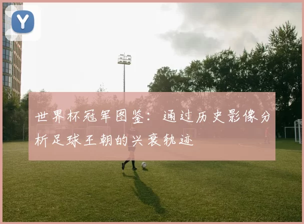 世界杯冠军图鉴:通过历史影像分析足球王朝的兴衰轨迹