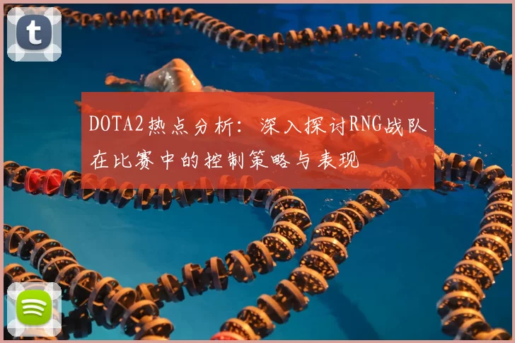 DOTA2热点分析:深入探讨RNG战队在比赛中的控制策略与表现