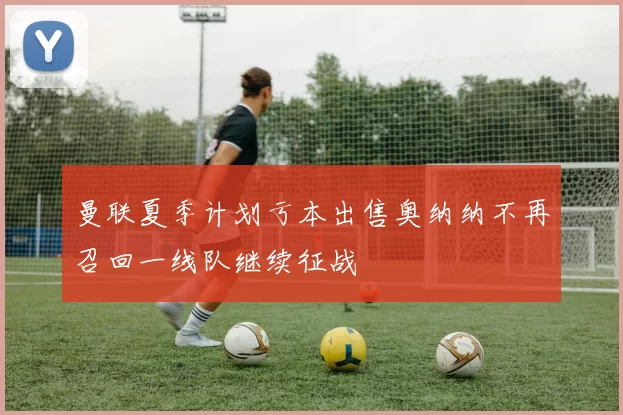 曼联夏季计划亏本出售奥纳纳不再召回一线队继续征战
