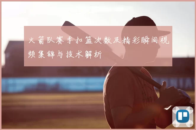 火箭队赛季扣篮次数及精彩瞬间视频集锦与技术解析