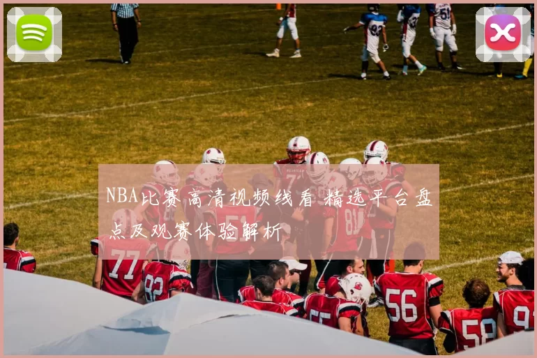 NBA比赛高清视频线看 精选平台盘点及观赛体验解析