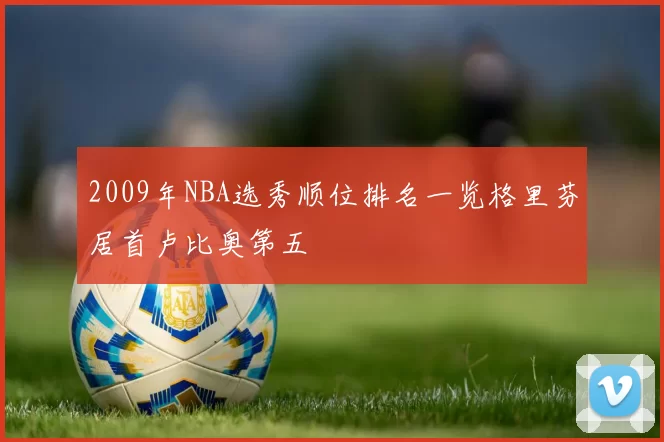 2009年NBA选秀顺位排名一览格里芬居首卢比奥第五
