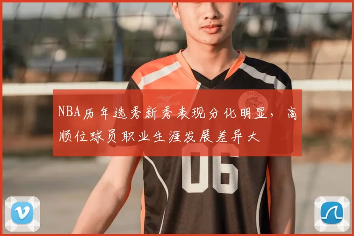 NBA历年选秀新秀表现分化明显，高顺位球员职业生涯发展差异大