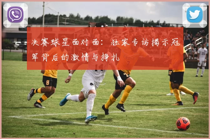 决赛球星面对面:独家专访揭示冠军背后的激情与挣扎