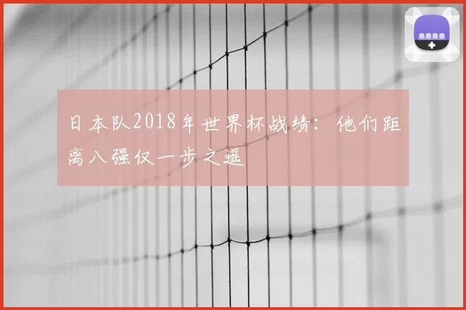 日本队2018年世界杯战绩:他们距离八强仅一步之遥