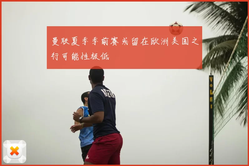 曼联夏季季前赛或留在欧洲美国之行可能性极低