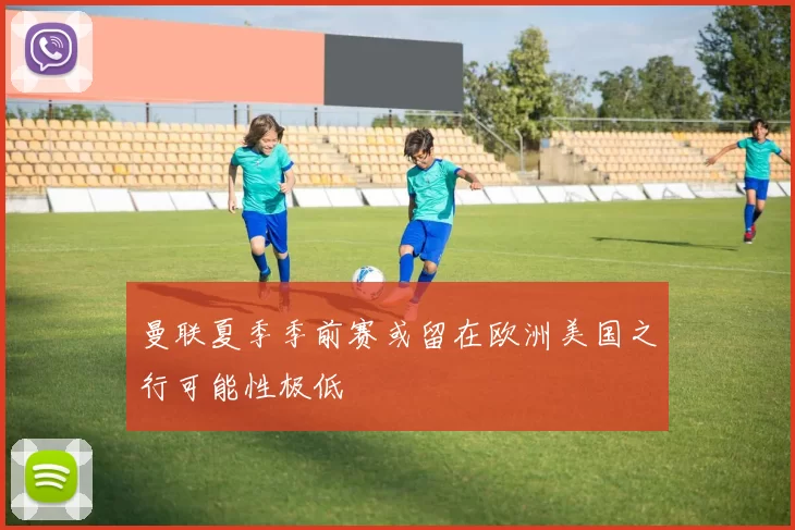 曼联夏季季前赛或留在欧洲美国之行可能性极低