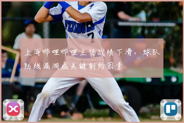 上海哔哩哔哩主场战绩下滑,球队防线漏洞成关键制约因素