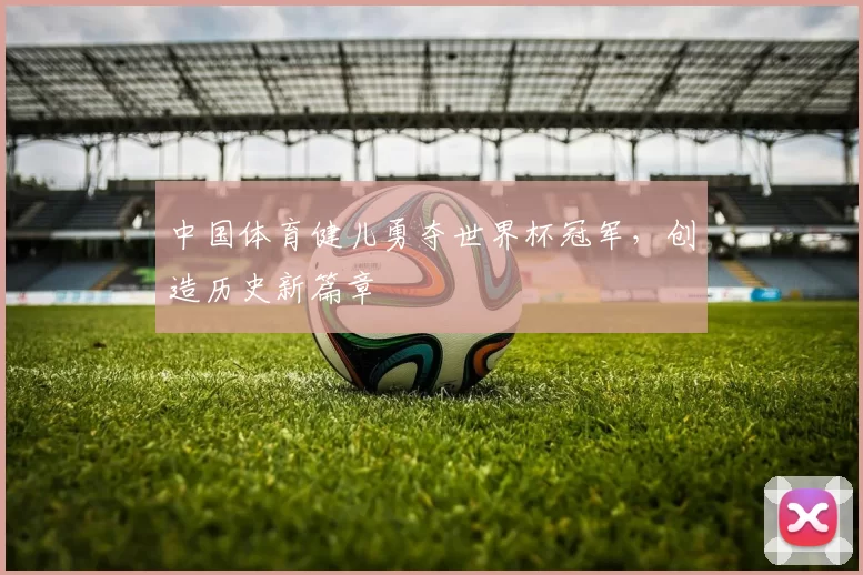 中国体育健儿勇夺世界杯冠军,创造历史新篇章