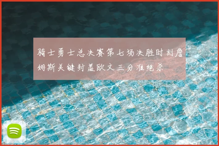 骑士勇士总决赛第七场决胜时刻詹姆斯关键封盖欧文三分准绝杀