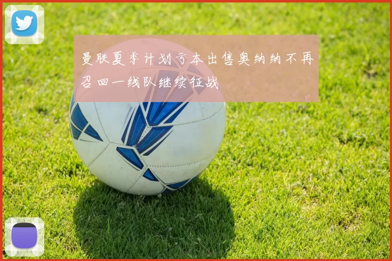 曼联夏季计划亏本出售奥纳纳不再召回一线队继续征战