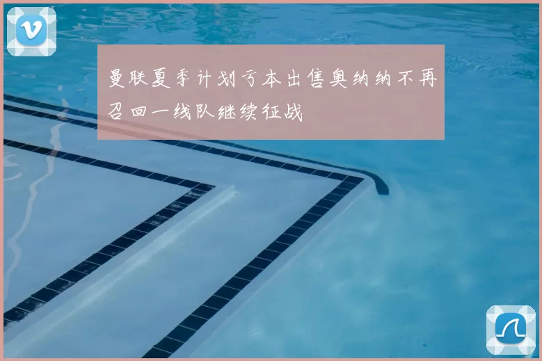 曼联夏季计划亏本出售奥纳纳不再召回一线队继续征战