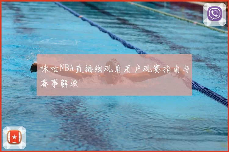 咪咕NBA直播线观看用户观赛指南与赛事解读