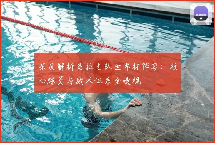 深度解析乌拉圭队世界杯阵容:核心球员与战术体系全透视