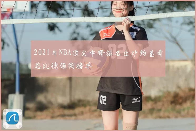 2021年NBA顶尖中锋排名出炉约基奇恩比德领衔榜单