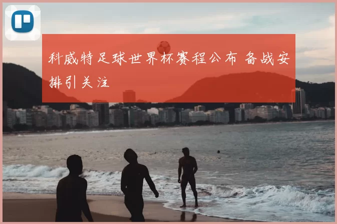 科威特足球世界杯赛程公布 备战安排引关注