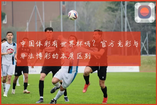 中国体彩有世界杯吗?官方竞彩与非法博彩的本质区别
