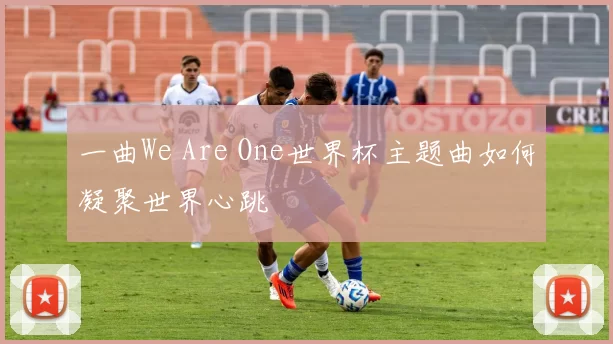 一曲We Are One世界杯主题曲如何凝聚世界心跳