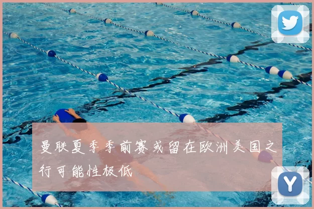 曼联夏季季前赛或留在欧洲美国之行可能性极低