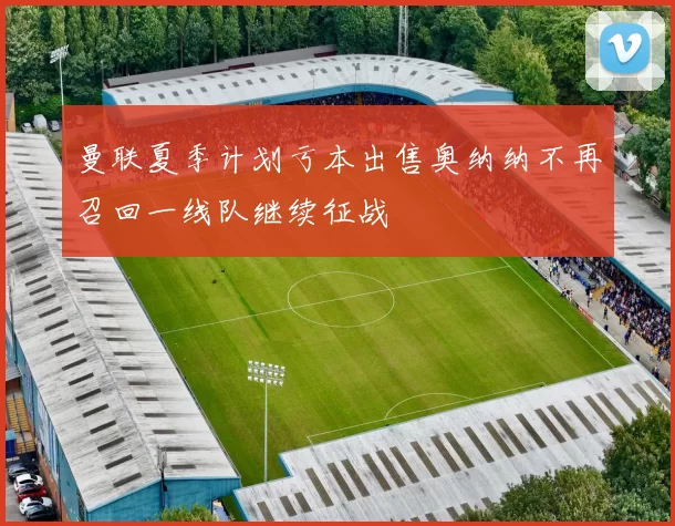 曼联夏季计划亏本出售奥纳纳不再召回一线队继续征战