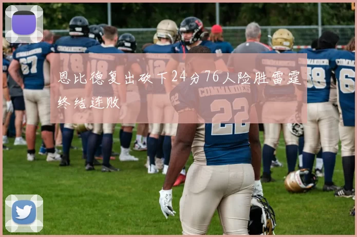 恩比德复出砍下24分76人险胜雷霆终结连败