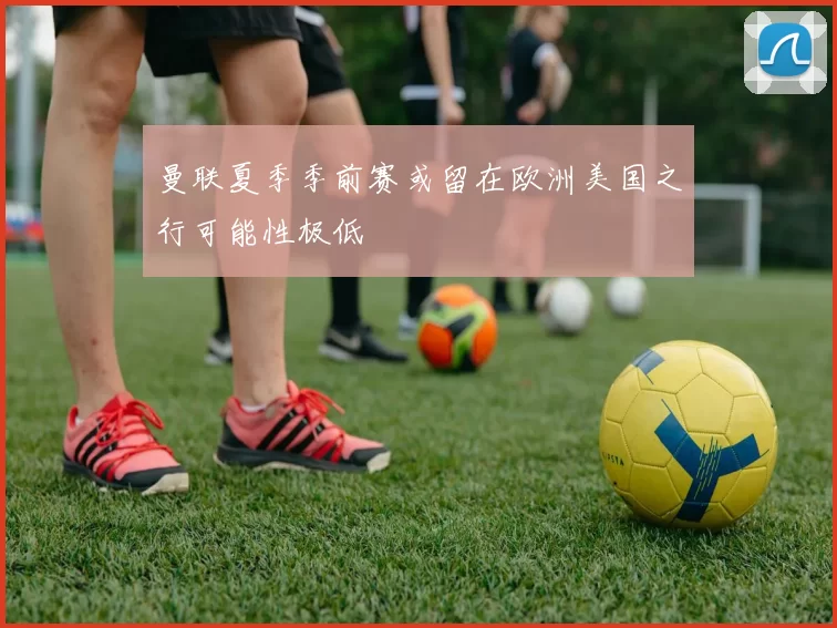 曼联夏季季前赛或留在欧洲美国之行可能性极低